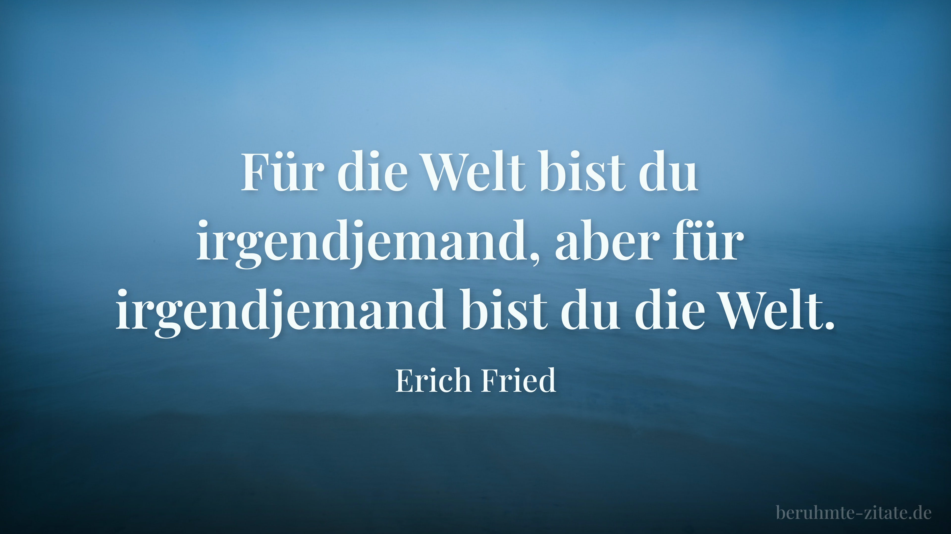 Erich Fried zitat: „Für die Welt bist du irgendjemand, aber für irgendjemand bist du die Welt.“