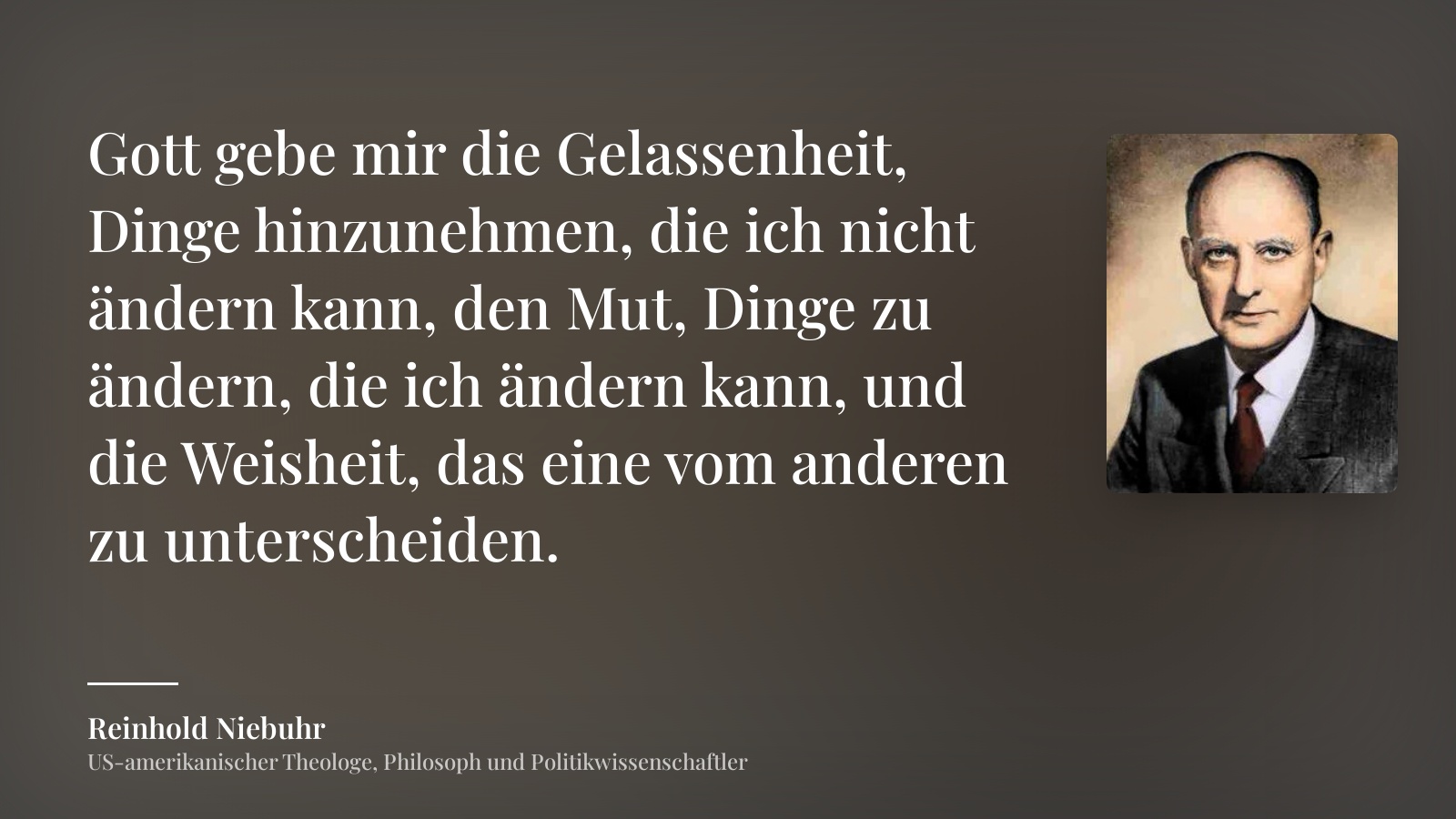 Reinhold Niebuhr zitat: „Gott gebe mir die Gelassenheit, Dinge hinzunehmen, die ich nicht ändern kann, den Mut, Dinge zu ändern, die ich ändern kann, und die Weisheit, das eine vom anderen zu unterscheiden.“