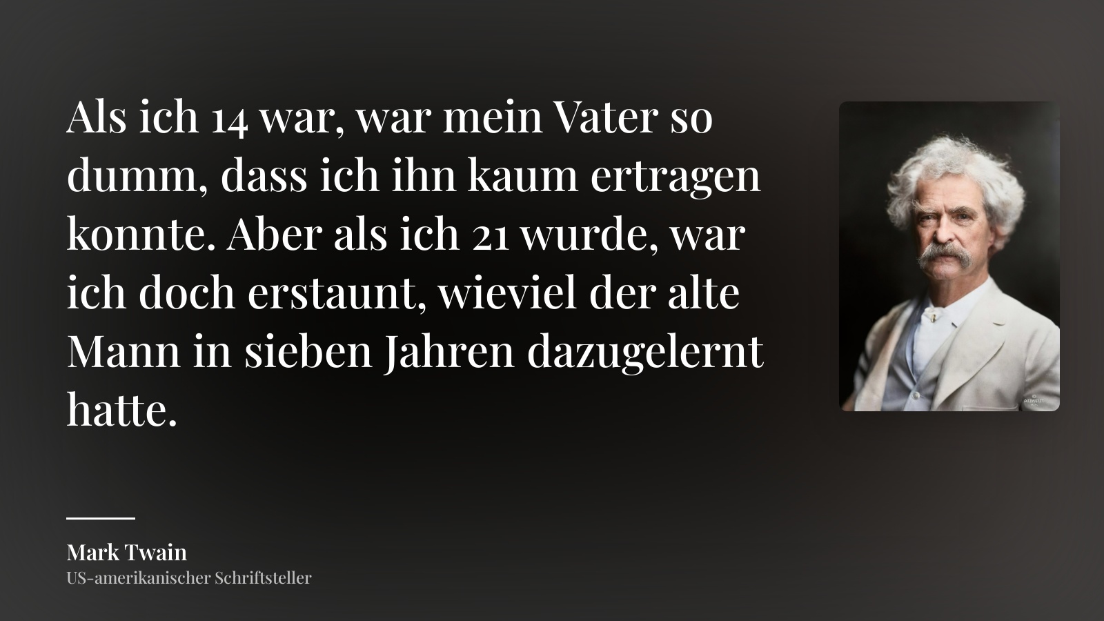 Mark Twain zitat: „Als ich 14 war, war mein Vater so dumm, dass ich ihn kaum ertragen konnte. Aber als ich 21 wurde, war ich doch erstaunt, wieviel der alte Mann in sieben Jahren dazugelernt hatte.“