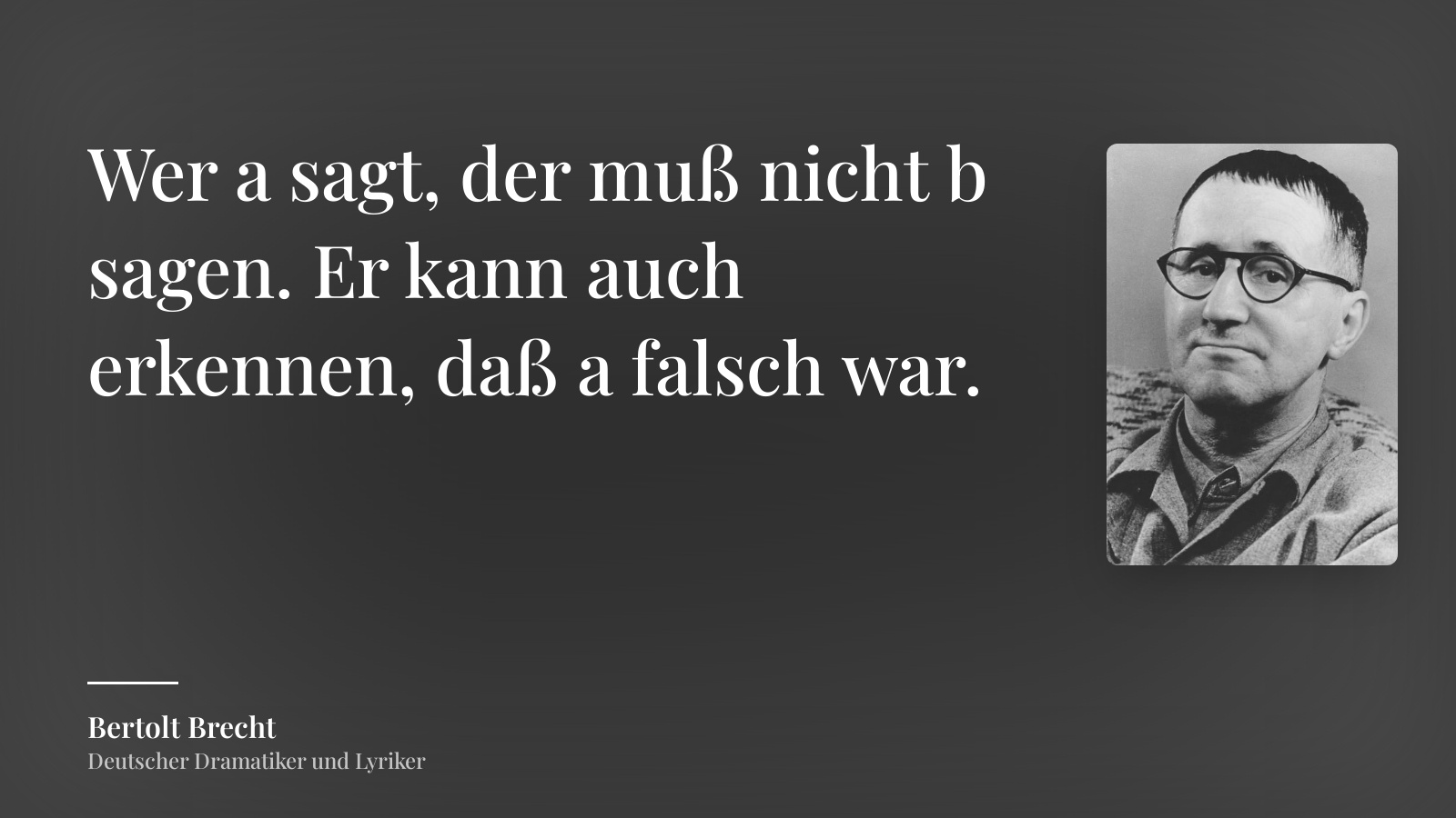 Bertolt Brecht zitat: „Wer a sagt, der muß nicht b sagen. Er kann auch erkennen, daß a falsch war.“