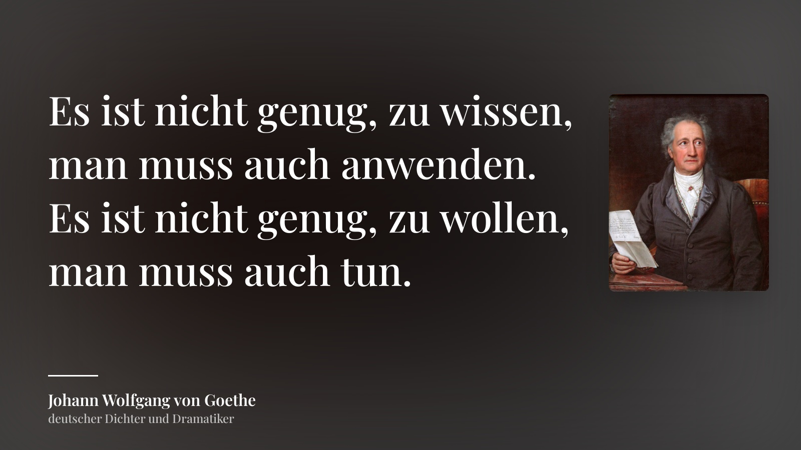 Johann Wolfgang von Goethe zitat: „Es ist nicht genug, zu wissen, man muss auch anwenden. Es ist nicht genug, zu wollen, man muss auch tun.“