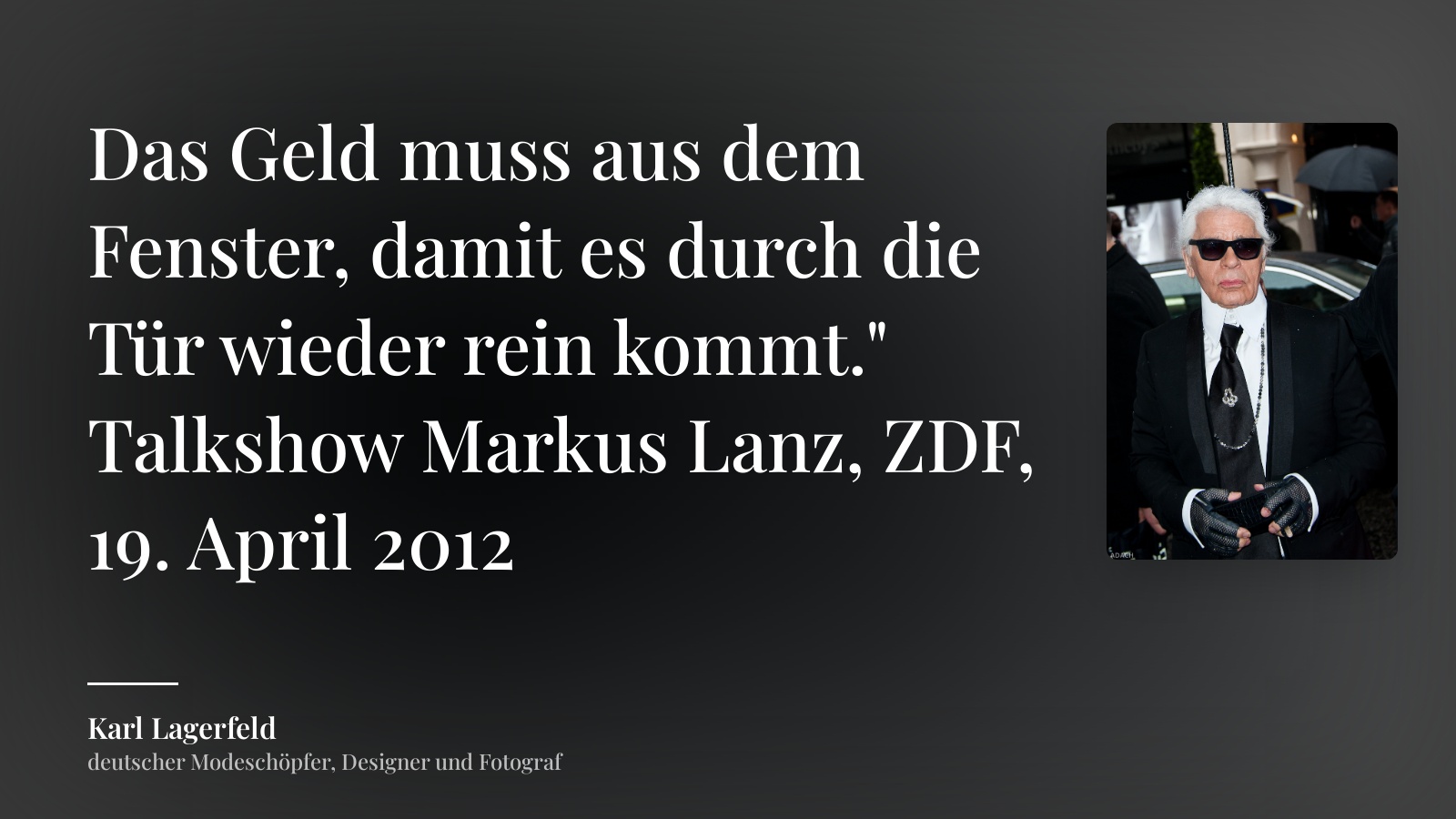 Karl Lagerfeld zitat: „Das Geld muss aus dem Fenster, damit es durch die Tür wieder rein kommt." Talkshow Markus Lanz, ZDF, 19. April 2012“