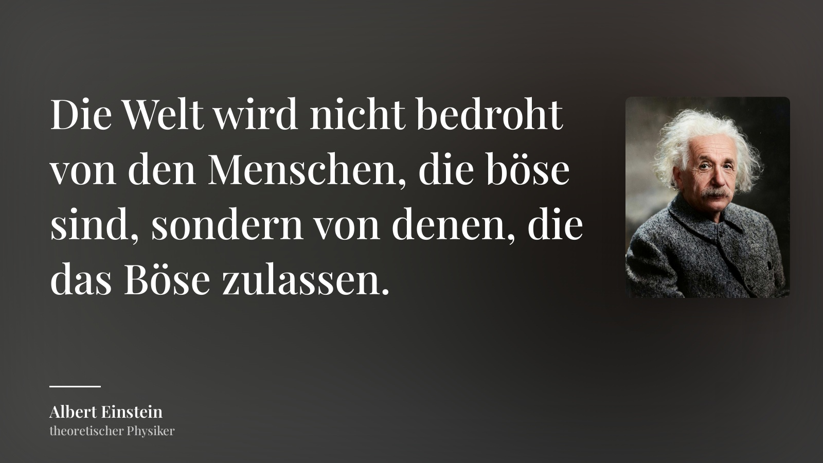 Albert Einstein zitat: „Die Welt wird nicht bedroht von den Menschen, die böse sind, sondern von denen, die das Böse zulassen.“