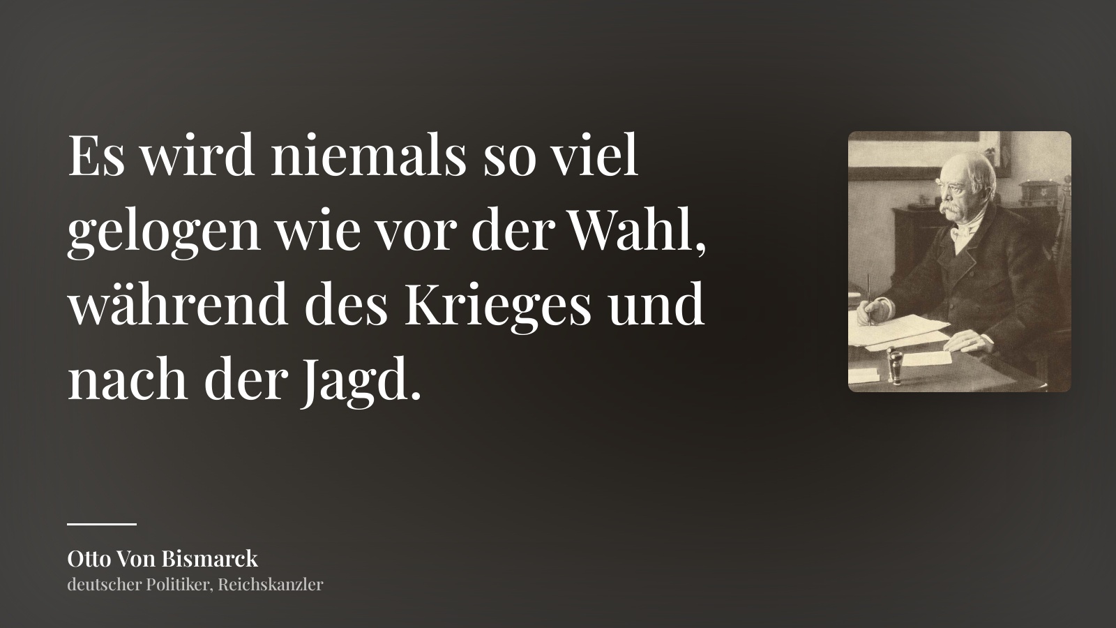 Otto Von Bismarck zitat: „Es wird niemals so viel gelogen wie vor der Wahl, während des Krieges und nach der Jagd.“