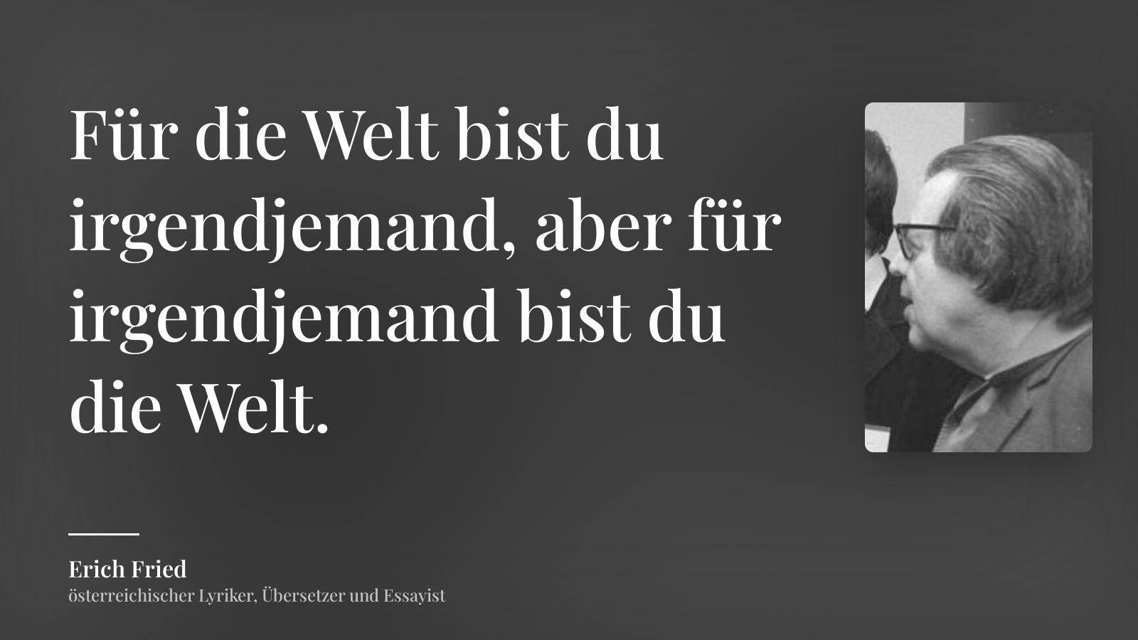 Erich Fried zitat: „Für die Welt bist du irgendjemand, aber für irgendjemand bist du die Welt.“
