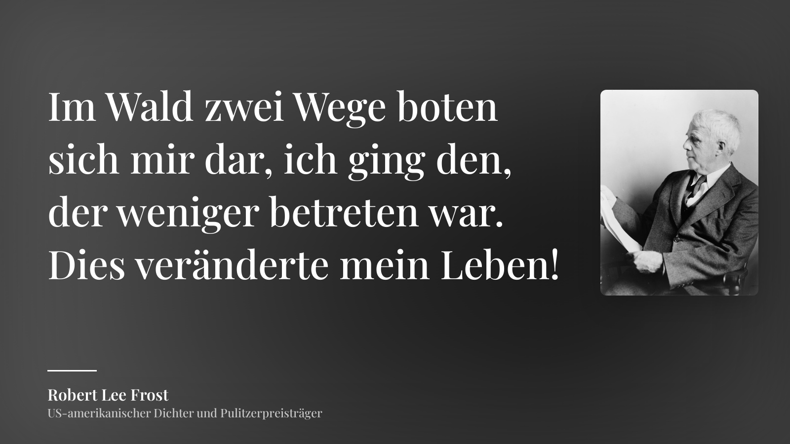 Robert Lee Frost zitat: „Zwei Wege trennten sich im Wald, und ich –
Ich nahm den Weg, der kaum begangen war,
das hat den ganzen Unterschied gemacht.“
