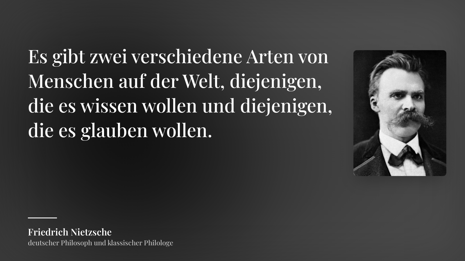 Friedrich Nietzsche zitat: „Es gibt zwei verschiedene Arten von Menschen auf der Welt, diejenigen, die es wissen wollen und diejenigen, die es glauben wollen.“
