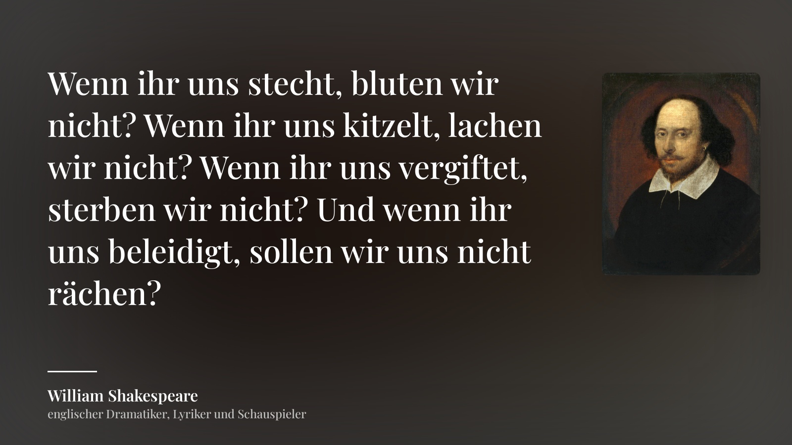 William Shakespeare zitat: „Wenn ihr uns stecht, bluten wir nicht? Wenn ihr uns kitzelt, lachen wir nicht? Wenn ihr uns vergiftet, sterben wir nicht? Und wenn ihr uns beleidigt, sollen wir uns nicht rächen?“
