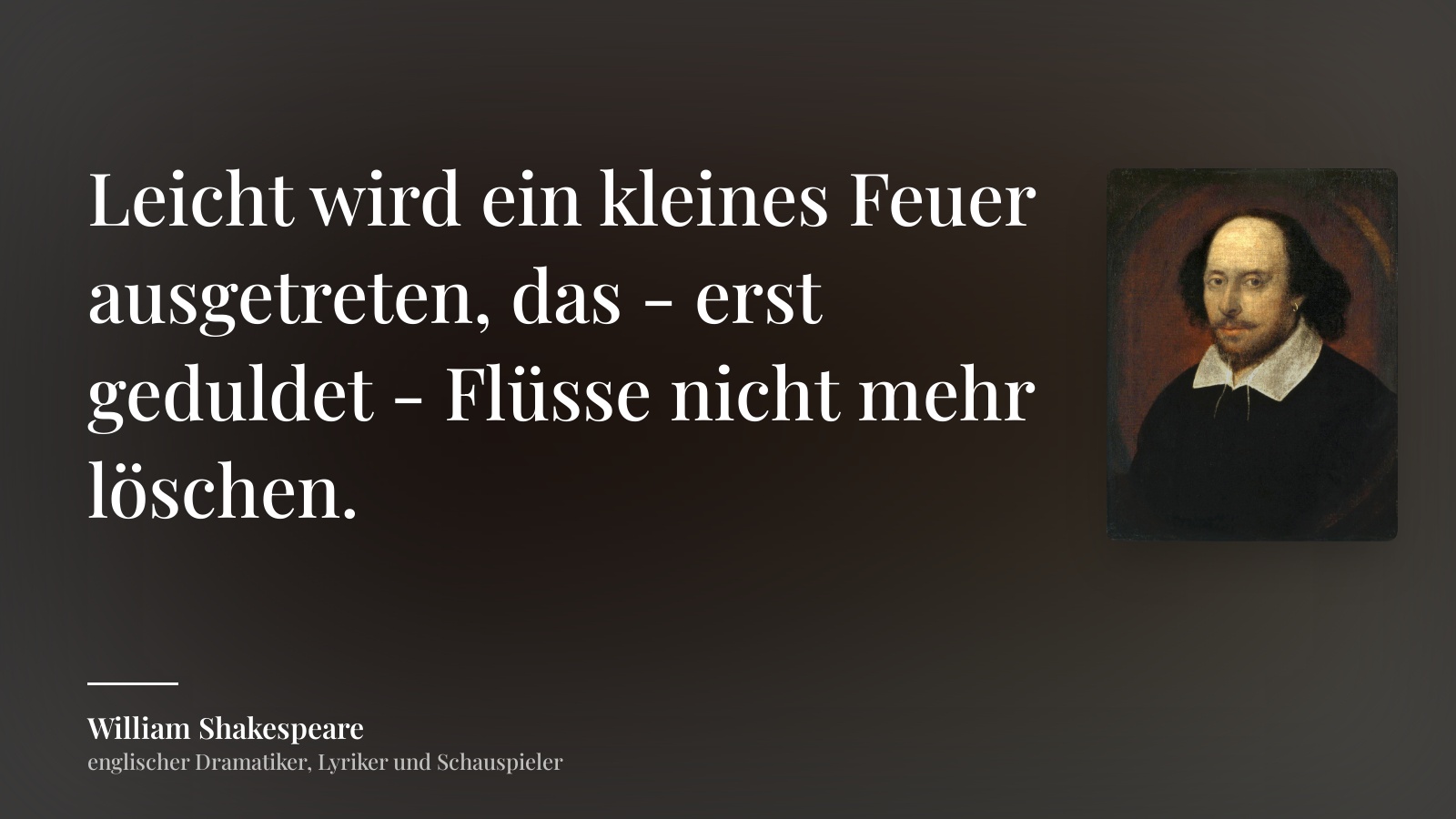 William Shakespeare zitat: „Leicht wird ein kleines Feuer ausgetreten, das - erst geduldet - Flüsse nicht mehr löschen.“