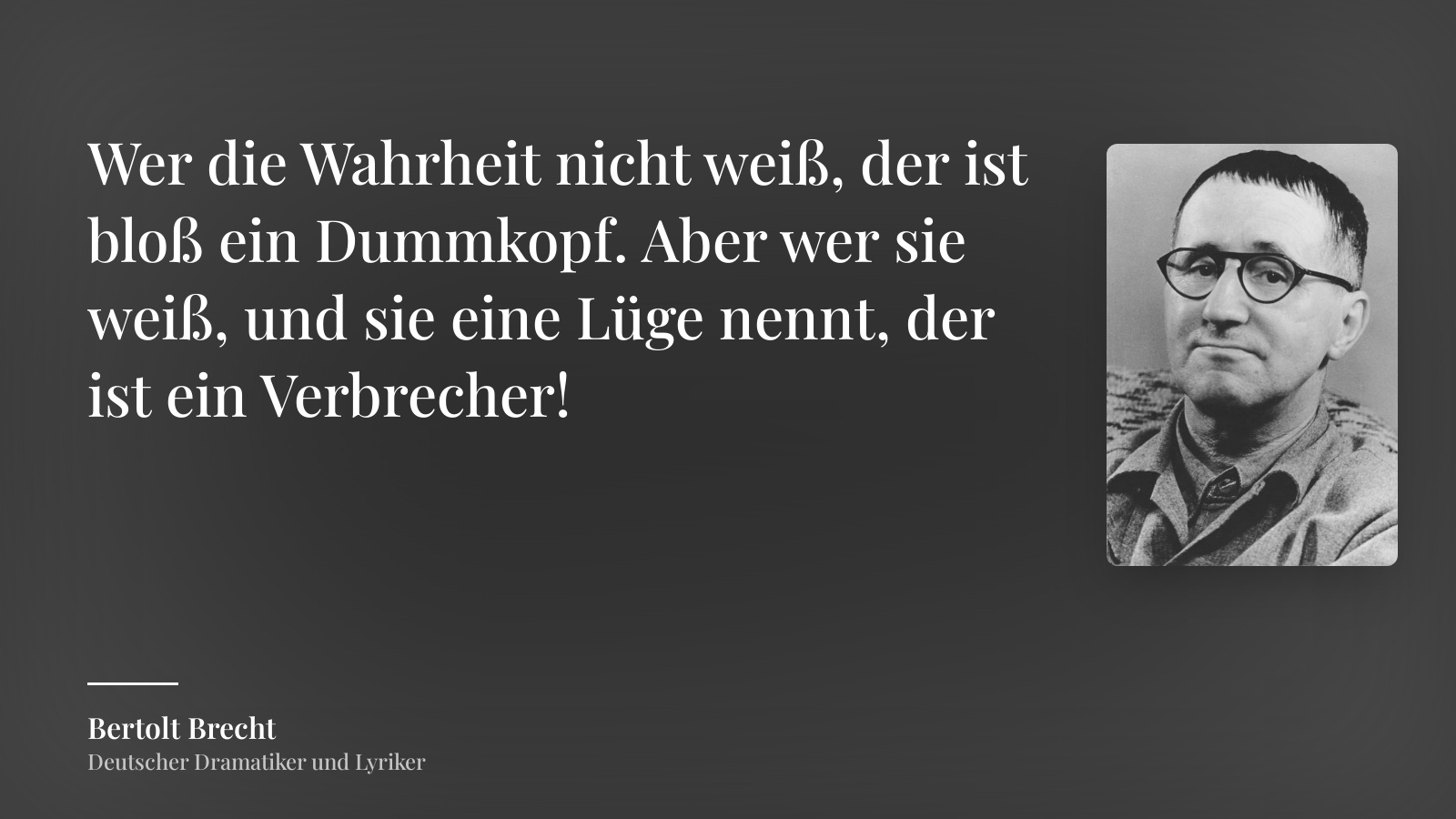 Bertolt Brecht zitat: „Wer die Wahrheit nicht weiß, der ist bloß ein Dummkopf. Aber wer sie weiß, und sie eine Lüge nennt, der ist ein Verbrecher!“