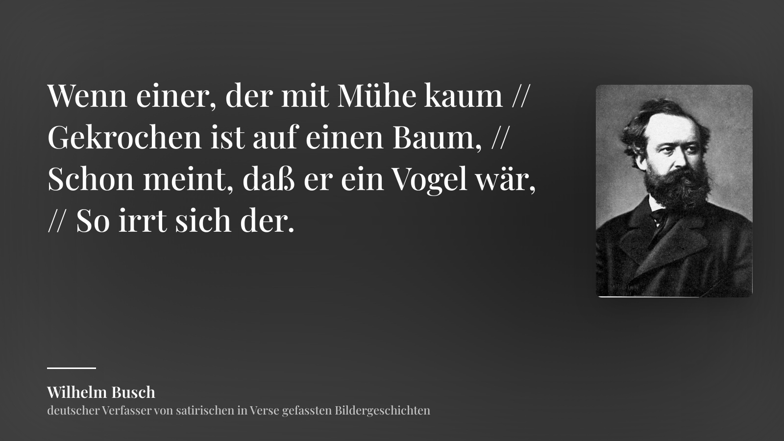 Wilhelm Busch zitat: „Wenn einer, der mit Mühe kaum // Gekrochen ist auf einen Baum, // Schon meint, daß er ein Vogel wär, // So irrt sich der.“