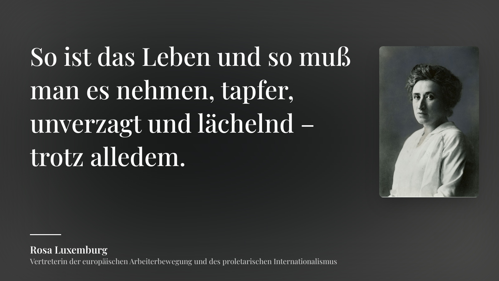 Rosa Luxemburg zitat: „So ist das Leben und so muß man es nehmen, tapfer, unverzagt und lächelnd – trotz alledem.“
