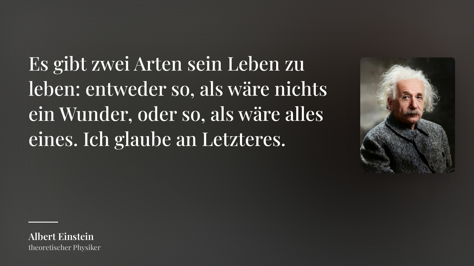 Albert Einstein zitat: „Es gibt zwei Arten sein Leben zu leben: entweder so, als wäre nichts ein Wunder, oder so, als wäre alles eines. Ich glaube an Letzteres.“