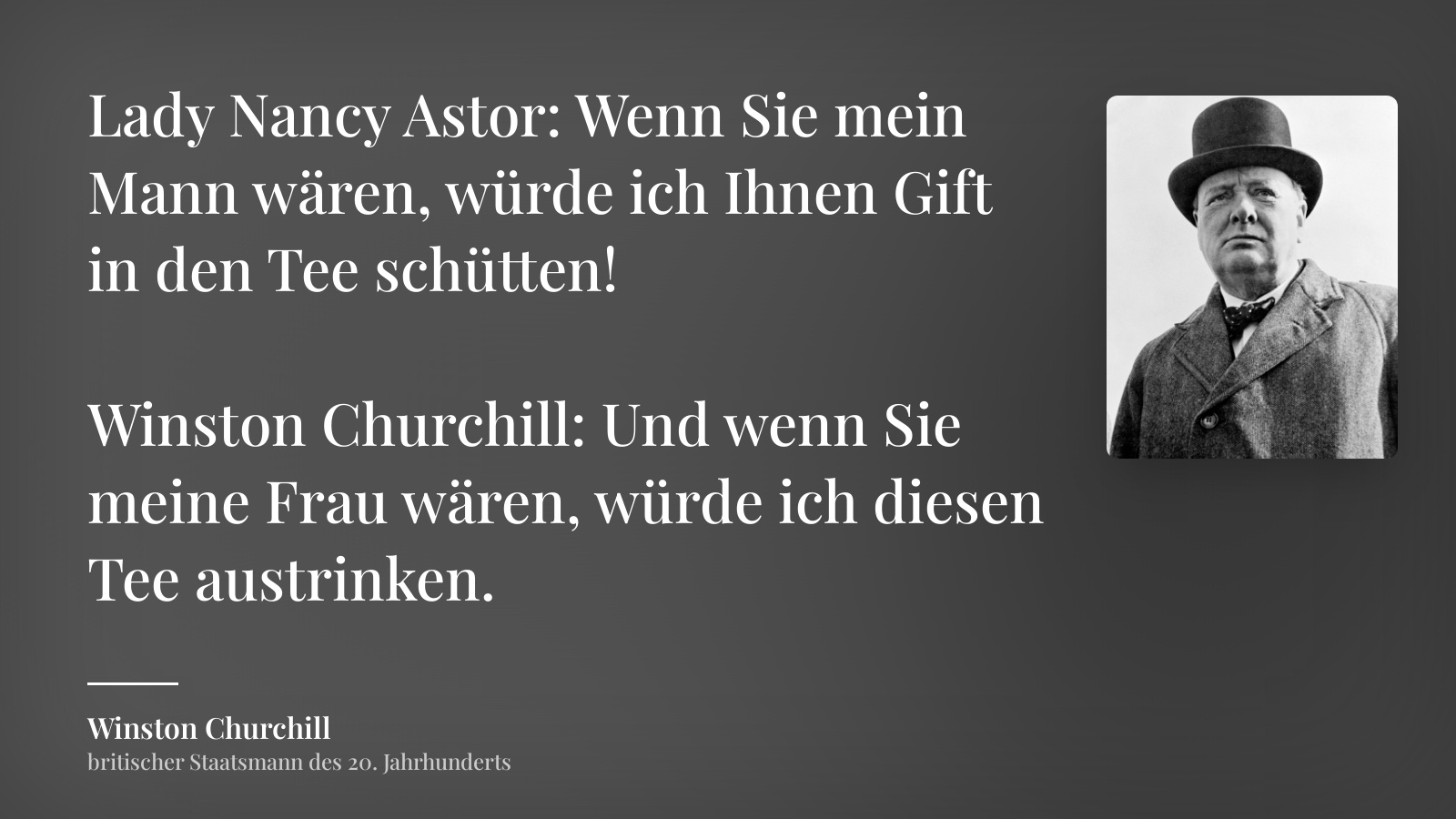 Winston Churchill zitat: „Lady Nancy Astor: Wenn Sie mein Mann wären, würde ich Ihnen Gift in den Tee schütten!

Winston Churchill: Und wenn Sie meine Frau wären, würde ich diesen Tee austrinken.“