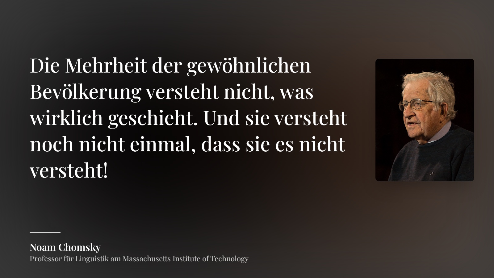 Noam Chomsky zitat: „Die Mehrheit der gewöhnlichen Bevölkerung versteht nicht, was wirklich geschieht. Und sie versteht noch nicht einmal, dass sie es nicht versteht!“