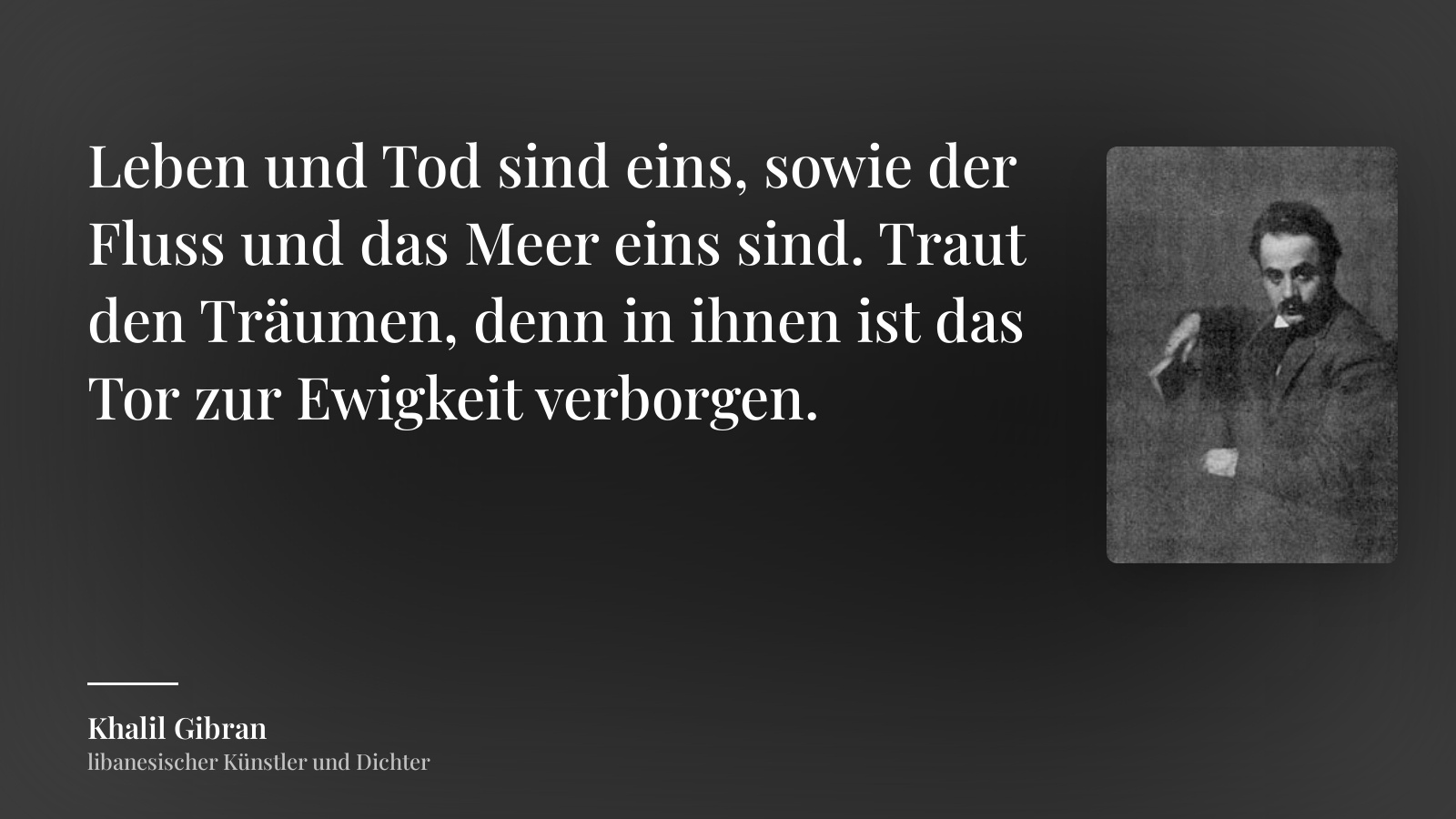 Khalil Gibran zitat: „Leben und Tod sind eins, sowie der Fluss und das Meer eins sind. Traut den Träumen, denn in ihnen ist das Tor zur Ewigkeit verborgen.“