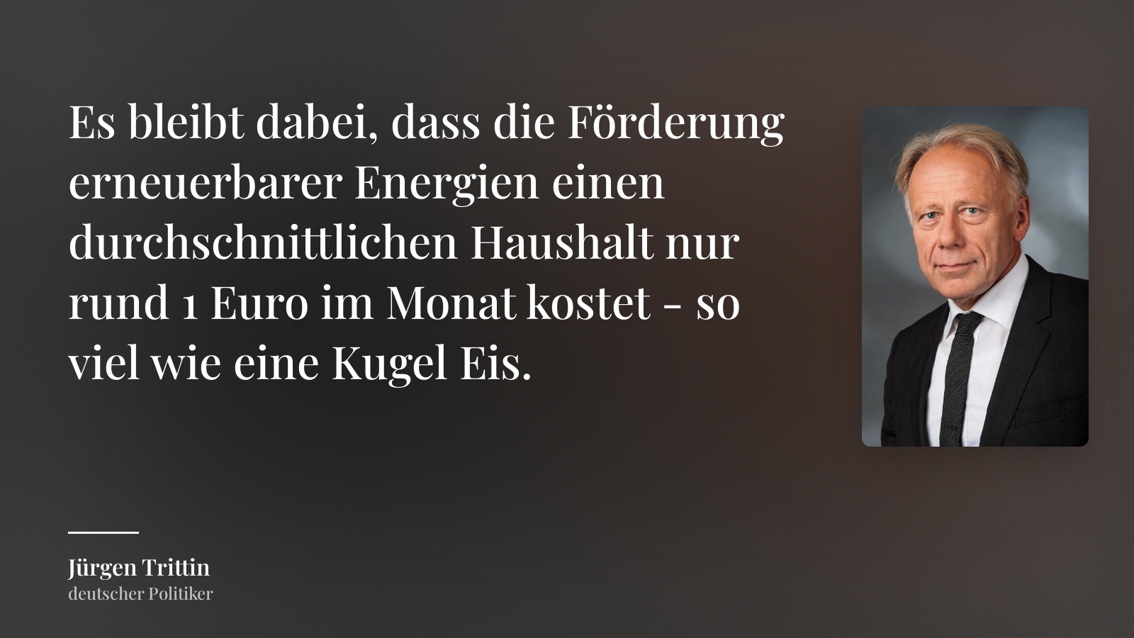 Jürgen Trittin zitat: „Es bleibt dabei, dass die Förderung erneuerbarer Energien einen durchschnittlichen Haushalt nur rund 1 Euro im Monat kostet - so viel wie eine Kugel Eis.“