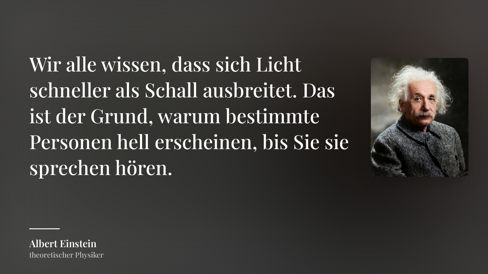 Albert Einstein zitat: „Wir alle wissen, dass sich Licht schneller als Schall ausbreitet. Das ist der Grund, warum bestimmte Personen hell erscheinen, bis Sie sie sprechen hören.“