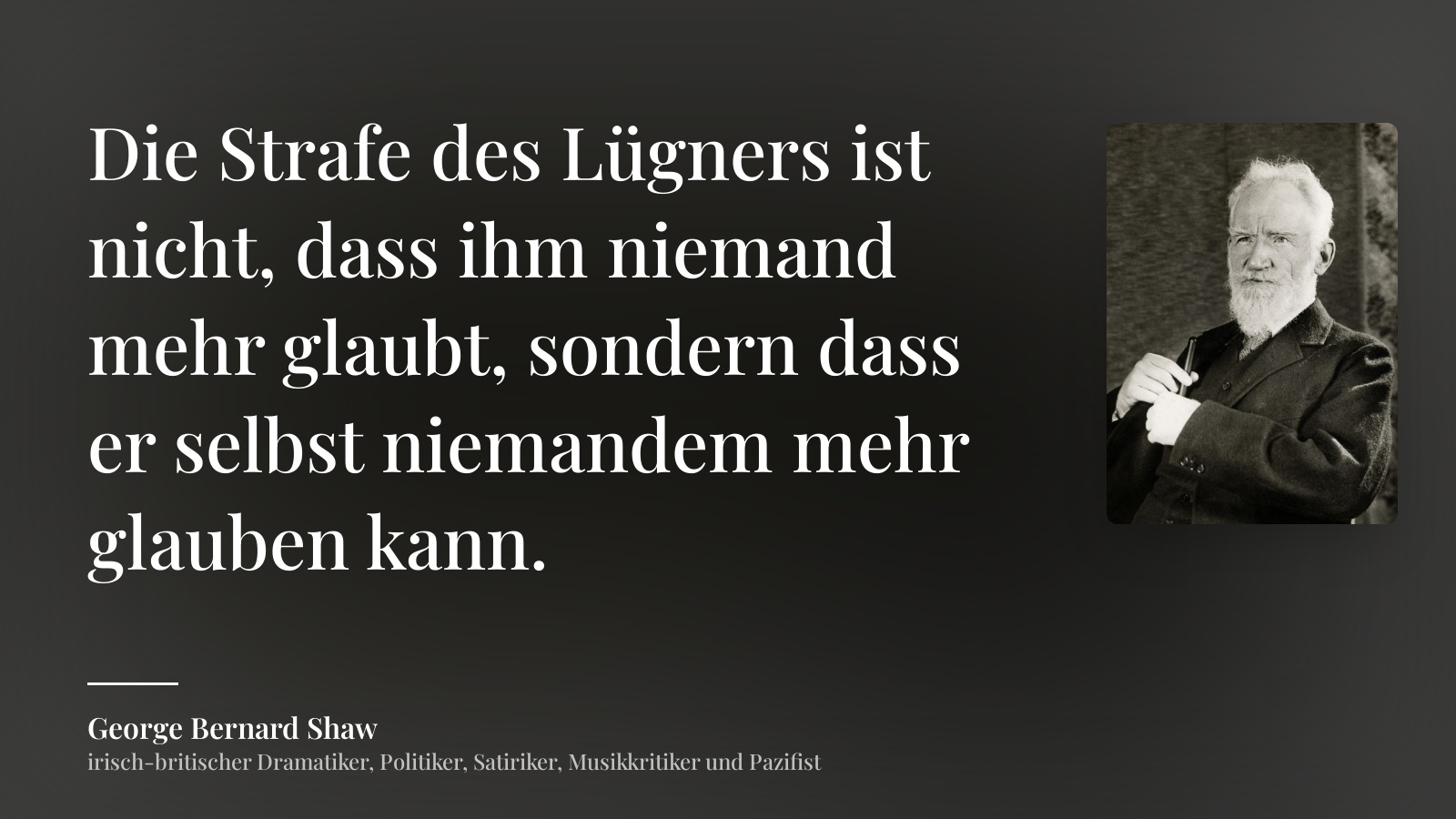 George Bernard Shaw zitat: „Die Strafe des Lügners ist nicht, dass ihm niemand mehr glaubt, sondern dass er selbst niemandem mehr glauben kann.“