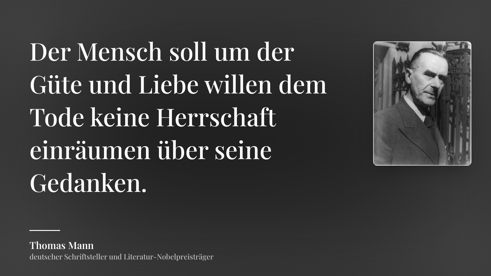 Thomas Mann zitat: „Der Mensch soll um der Güte und Liebe willen dem Tode keine Herrschaft einräumen über seine Gedanken.“