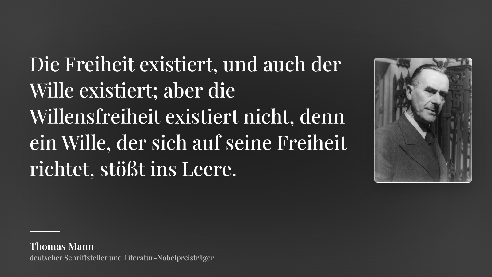 Thomas Mann zitat: „Die Freiheit existiert, und auch der Wille existiert; aber die Willensfreiheit existiert nicht, denn ein Wille, der sich auf seine Freiheit richtet, stößt ins Leere.“