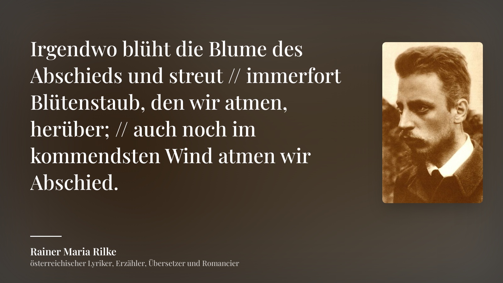 Rainer Maria Rilke zitat: „Irgendwo blüht die Blume des Abschieds und streut // immerfort Blütenstaub, den wir atmen, herüber; // auch noch im kommendsten Wind atmen wir Abschied.“