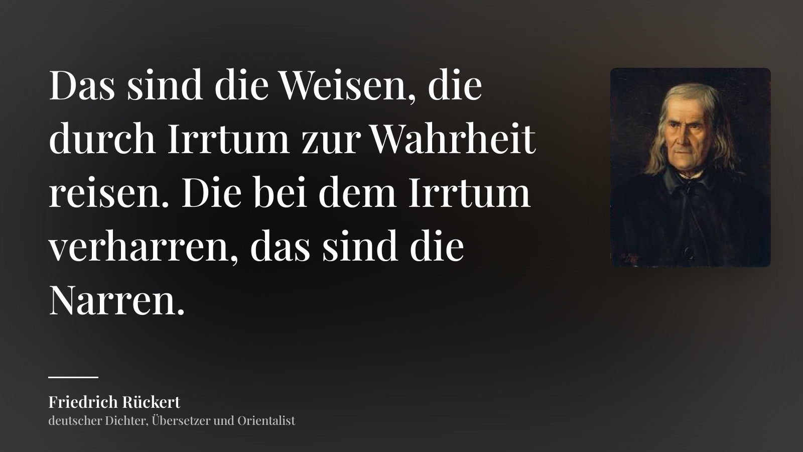 Friedrich Rückert zitat: „Das sind die Weisen, die durch Irrtum zur Wahrheit reisen. Die bei dem Irrtum verharren, das sind die Narren.“