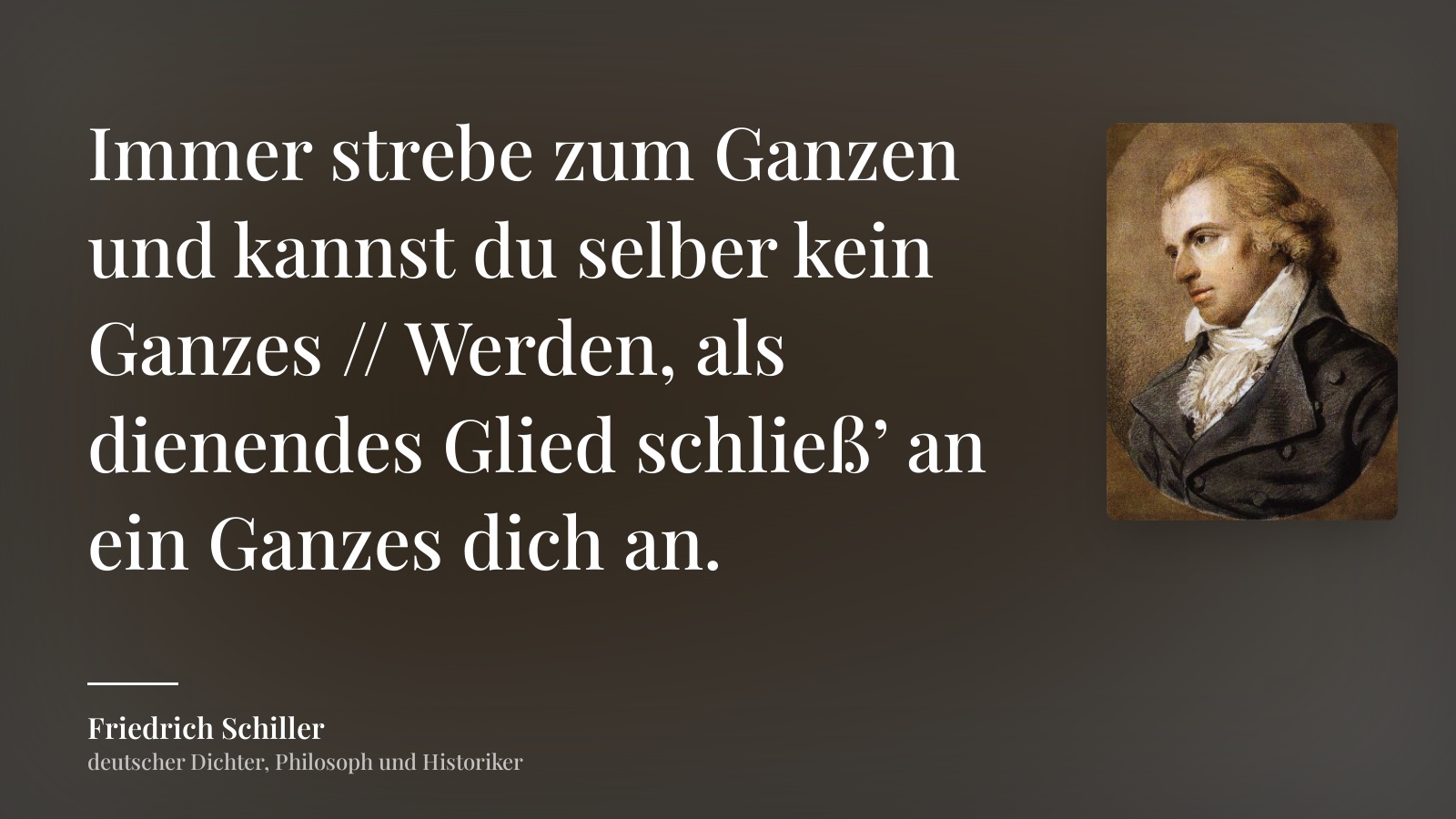 Friedrich Schiller zitat: „Immer strebe zum Ganzen und kannst du selber kein Ganzes // Werden, als dienendes Glied schließ’ an ein Ganzes dich an.“