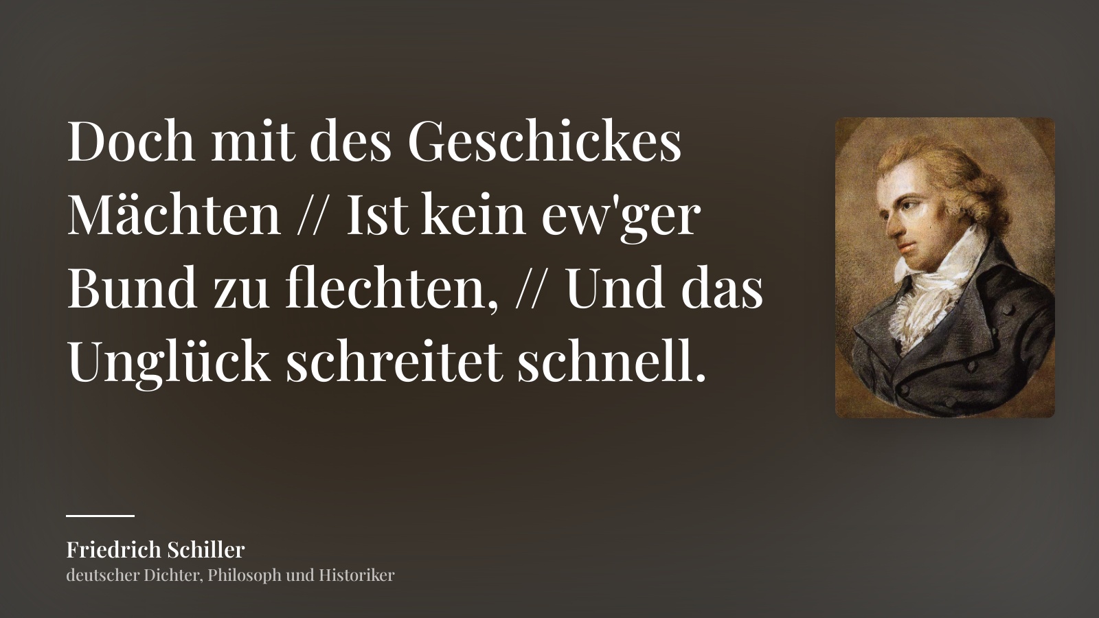 Friedrich Schiller zitat: „Doch mit des Geschickes Mächten // Ist kein ew'ger Bund zu flechten, // Und das Unglück schreitet schnell.“
