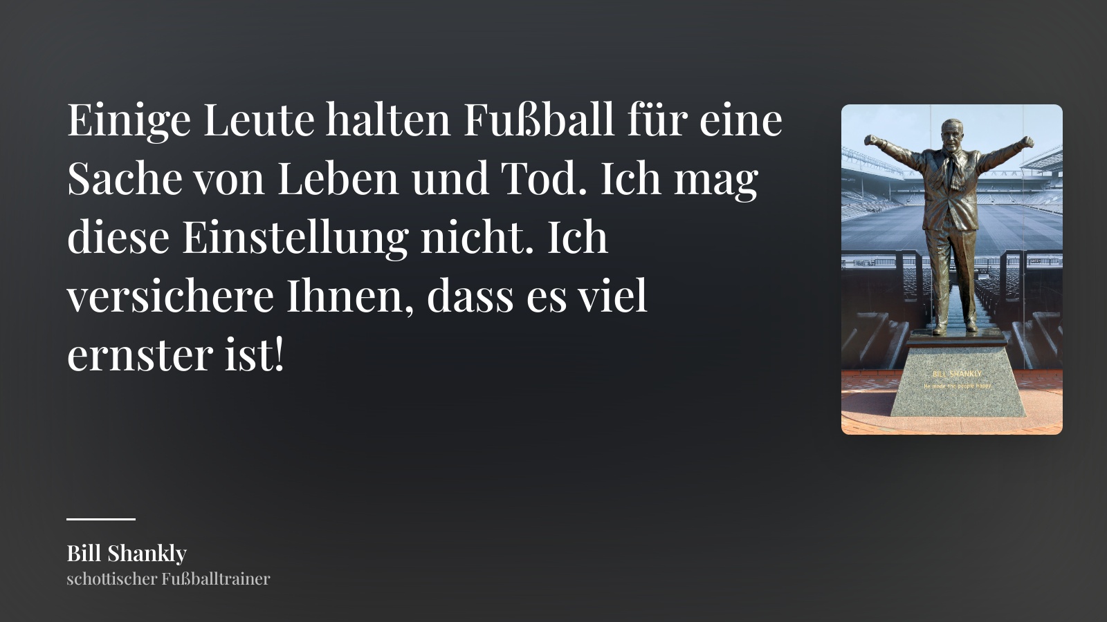 Bill Shankly zitat: „Einige Leute halten Fußball für eine Sache von Leben und Tod. Ich mag diese Einstellung nicht. Ich versichere Ihnen, dass es viel ernster ist!“