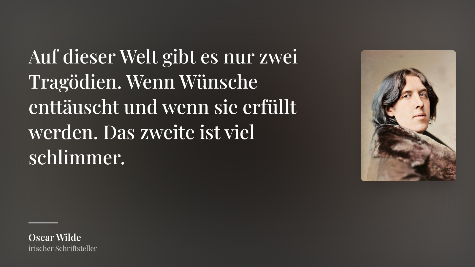 Oscar Wilde zitat: „Auf dieser Welt gibt es nur zwei Tragödien. Wenn Wünsche enttäuscht und wenn sie erfüllt werden. Das zweite ist viel schlimmer.“