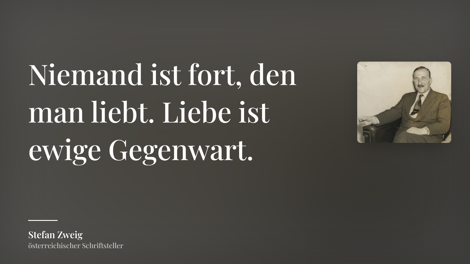 Stefan Zweig zitat: „Niemand ist fort, den man liebt. Liebe ist ewige Gegenwart.“