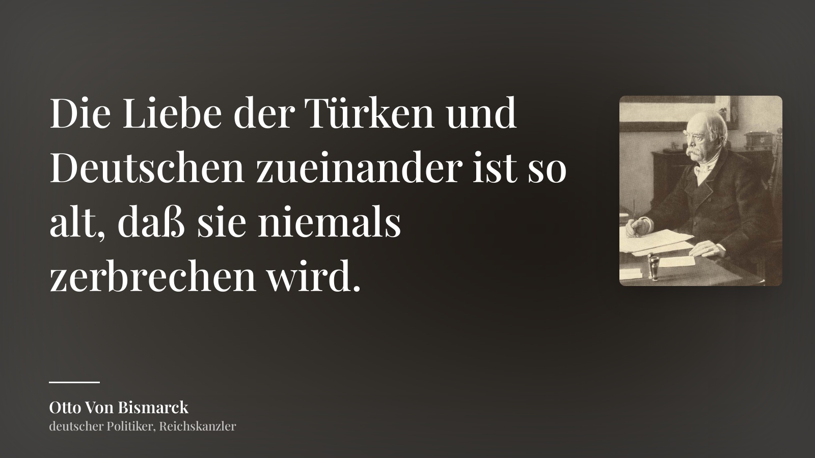 Otto Von Bismarck zitat: „Die Liebe der Türken und Deutschen zueinander ist so alt, daß sie niemals zerbrechen wird.“