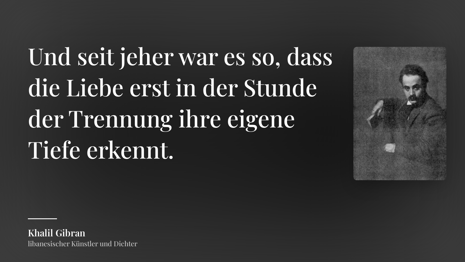 Khalil Gibran zitat: „Und seit jeher war es so, dass die Liebe erst in der Stunde der Trennung ihre eigene Tiefe erkennt.“