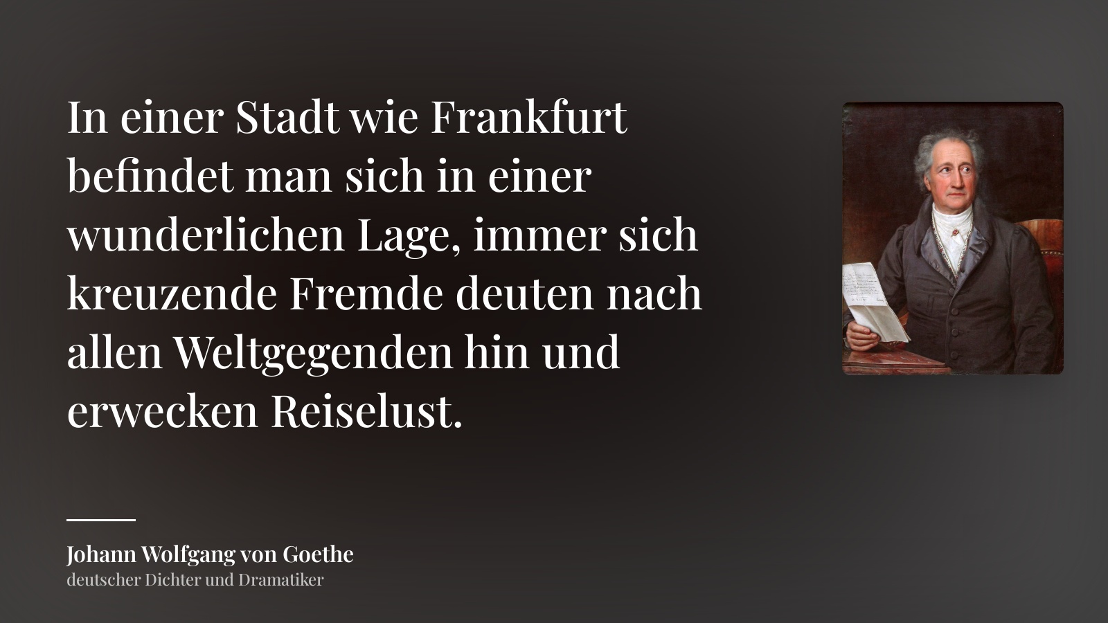 Johann Wolfgang von Goethe zitat: „In einer Stadt wie Frankfurt befindet man sich in einer wunderlichen Lage, immer sich kreuzende Fremde deuten nach allen Weltgegenden hin und erwecken Reiselust.“