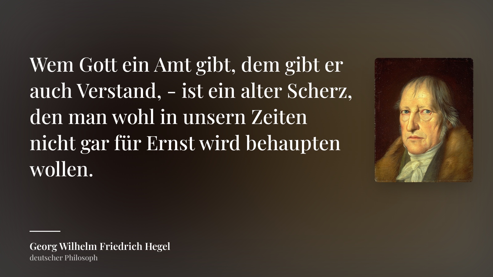 Georg Wilhelm Friedrich Hegel zitat: „Wem Gott ein Amt gibt, dem gibt er auch Verstand, - ist ein alter Scherz, den man wohl in unsern Zeiten nicht gar für Ernst wird behaupten wollen.“