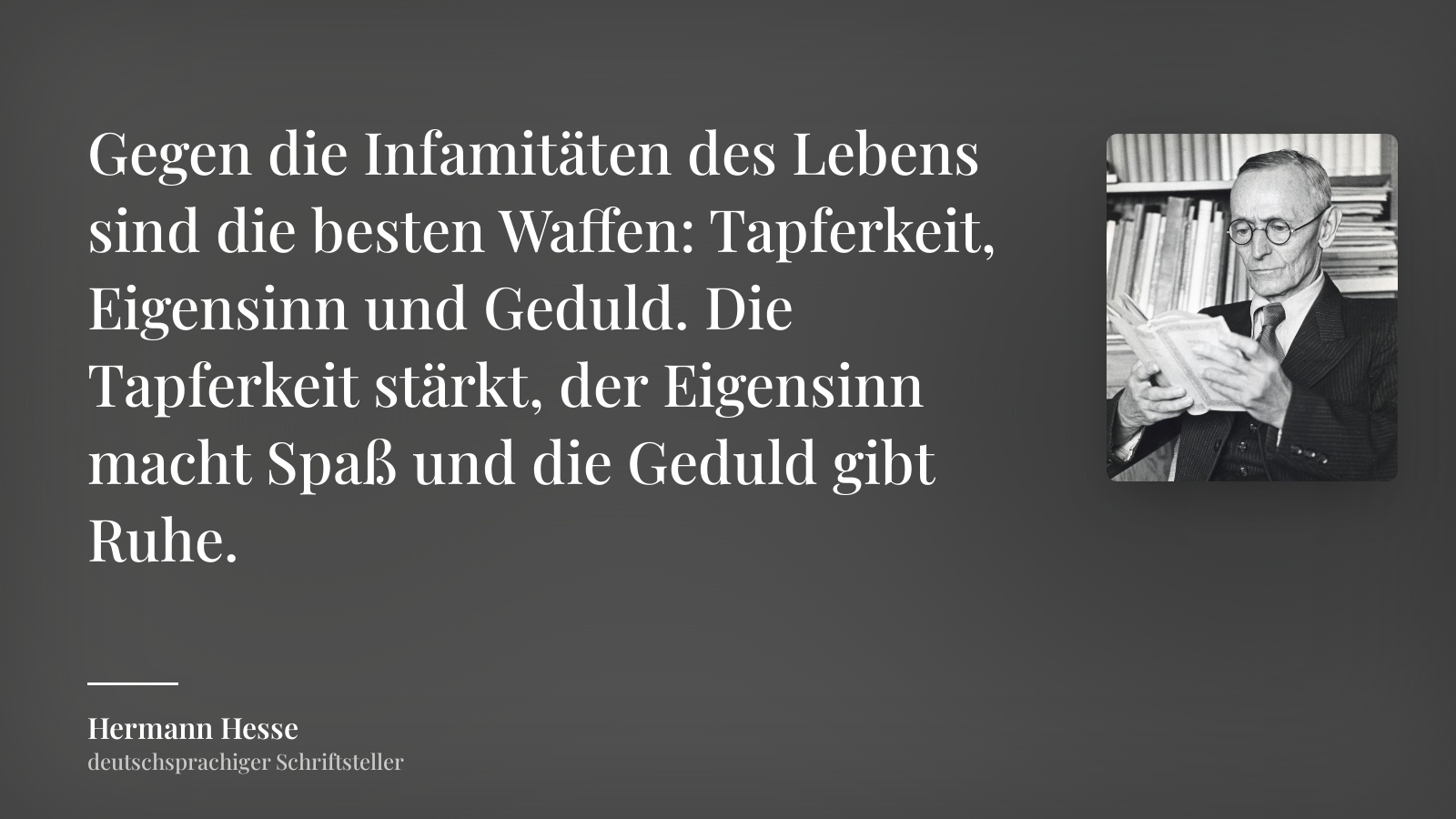 Hermann Hesse zitat: „Gegen die Infamitäten des Lebens sind die besten Waffen: Tapferkeit, Eigensinn und Geduld. Die Tapferkeit stärkt, der Eigensinn macht Spaß und die Geduld gibt Ruhe.“