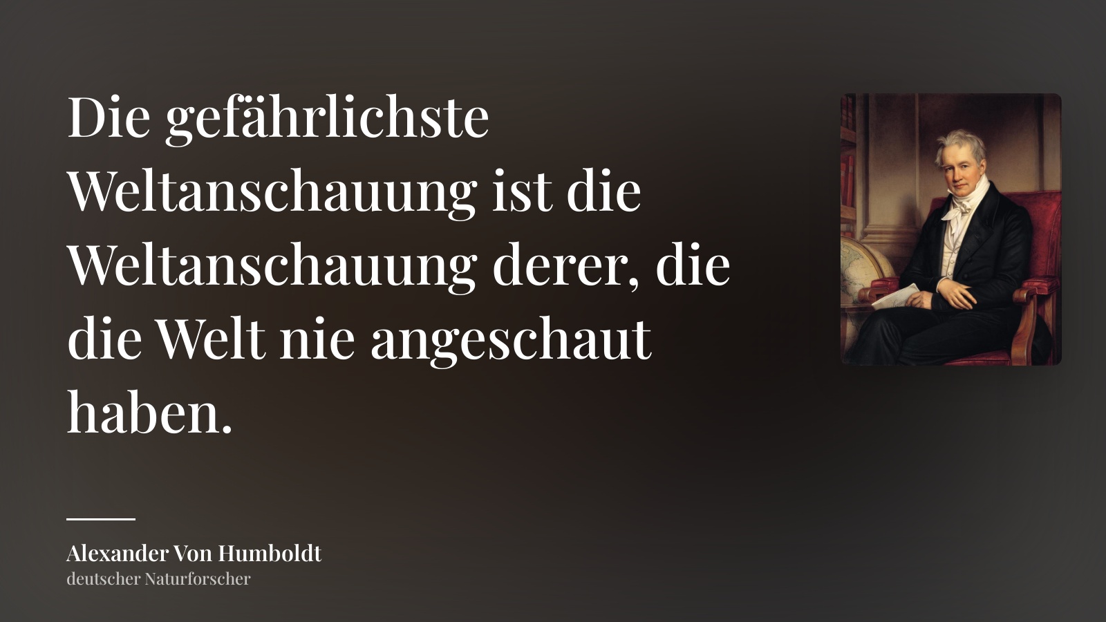 Alexander Von Humboldt zitat: „Die gefährlichste Weltanschauung ist die Weltanschauung derer, die die Welt nie angeschaut haben.“