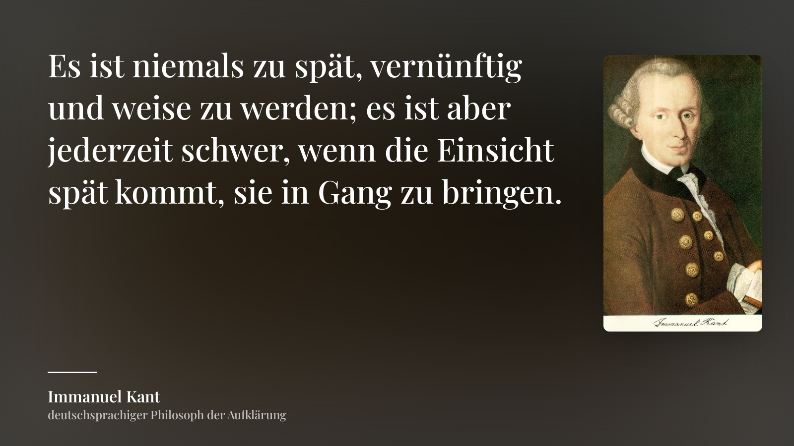 Immanuel Kant zitat: „Es ist niemals zu spät, vernünftig und weise zu werden; es ist aber jederzeit schwer, wenn die Einsicht spät kommt, sie in Gang zu bringen.“
