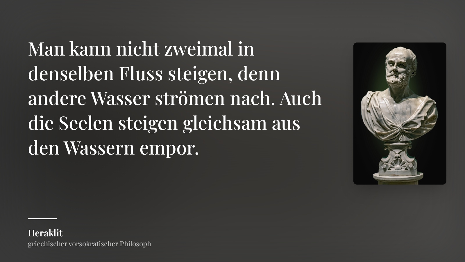 Heraklit zitat: „Man kann nicht zweimal in denselben Fluss steigen, denn andere Wasser strömen nach. Auch die Seelen steigen gleichsam aus den Wassern empor.“