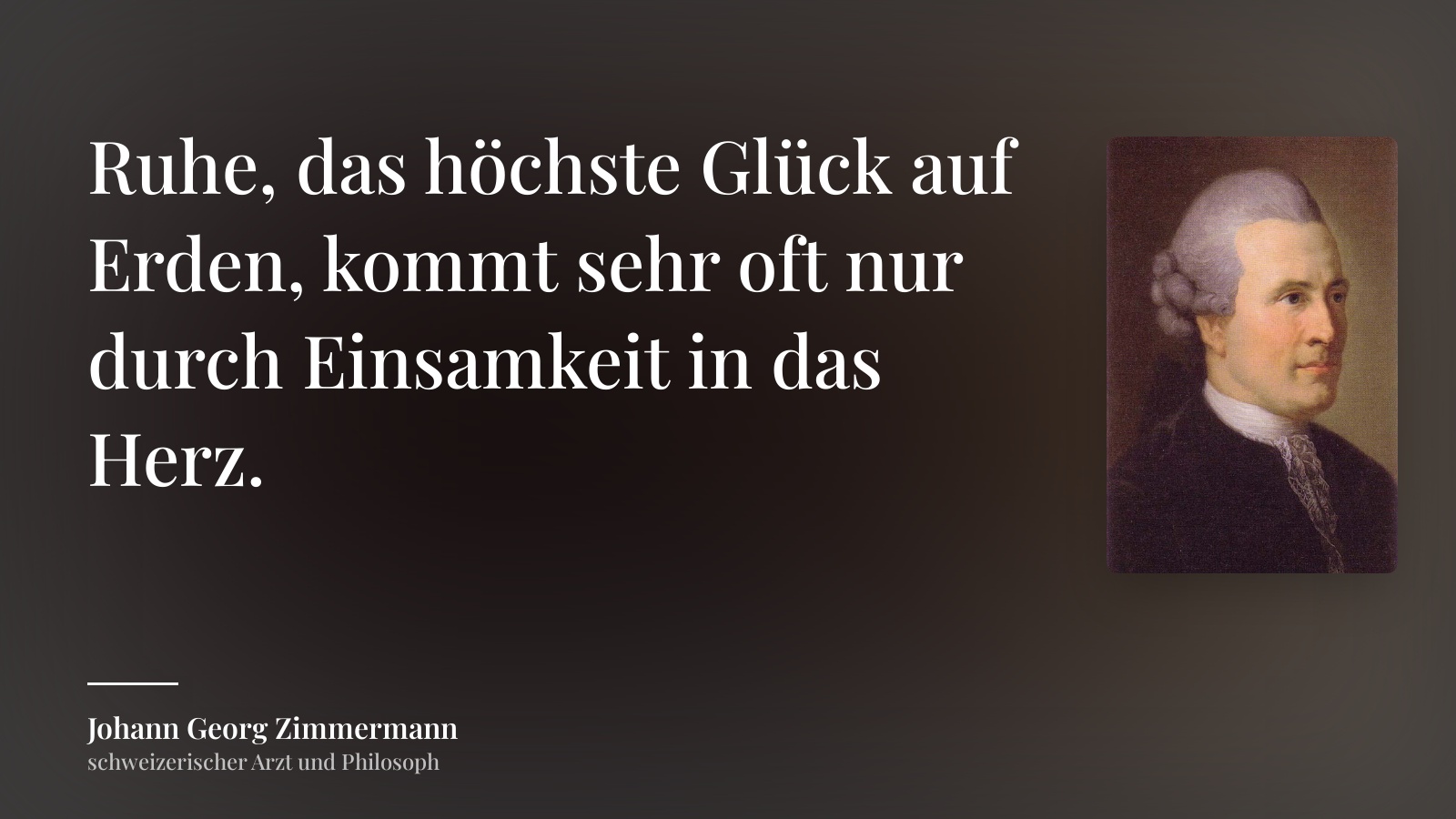 Johann Georg Zimmermann zitat: „Ruhe, das höchste Glück auf Erden, kommt sehr oft nur durch Einsamkeit in das Herz.“