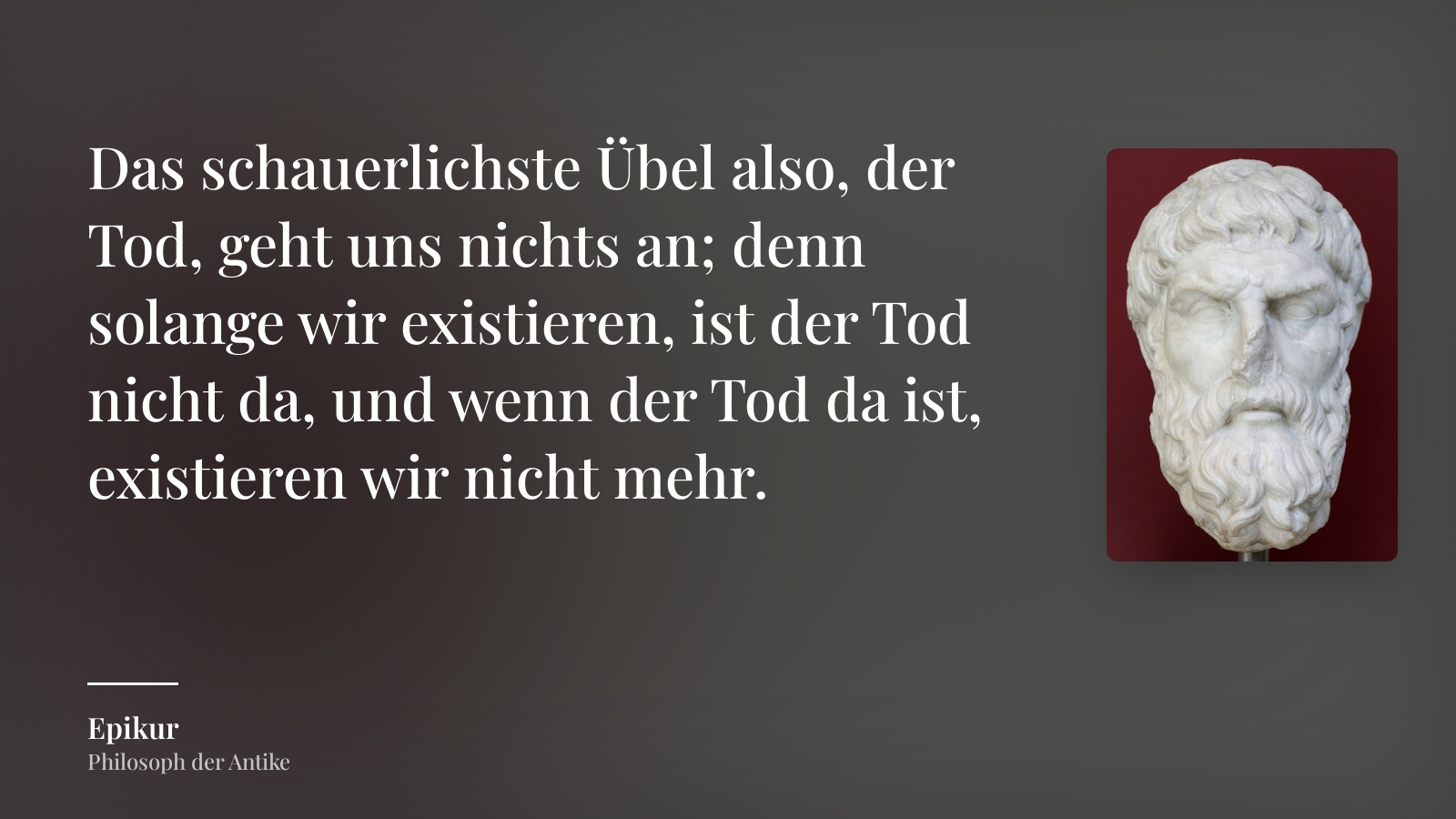 Epikur zitat: „Das schauerlichste Übel also, der Tod, geht uns nichts an; denn solange wir existieren, ist der Tod nicht da, und wenn der Tod da ist, existieren wir nicht mehr.“