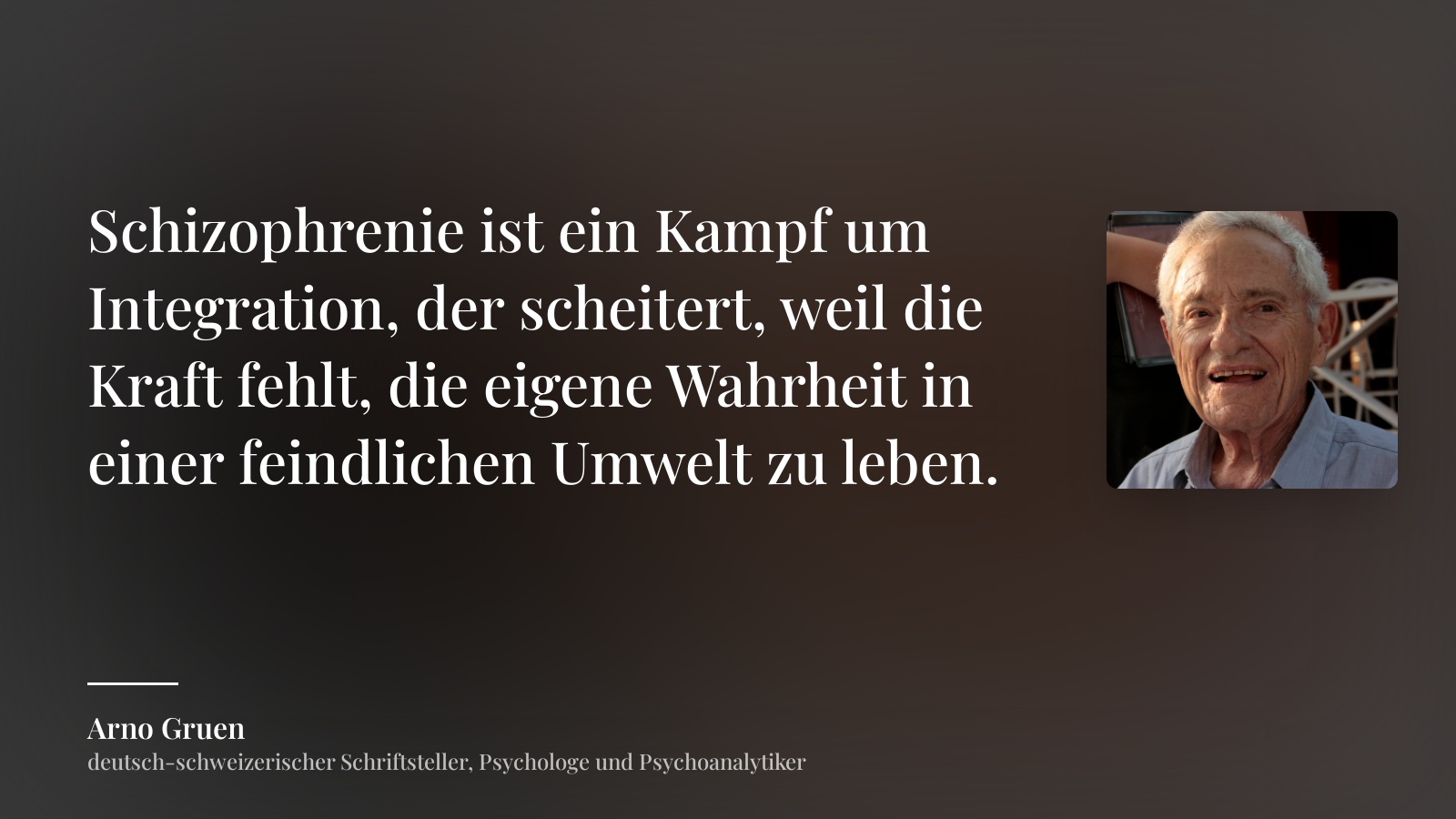 Arno Gruen zitat: „Schizophrenie ist ein Kampf um Integration, der scheitert, weil die Kraft fehlt, die eigene Wahrheit in einer feindlichen Umwelt zu leben.“