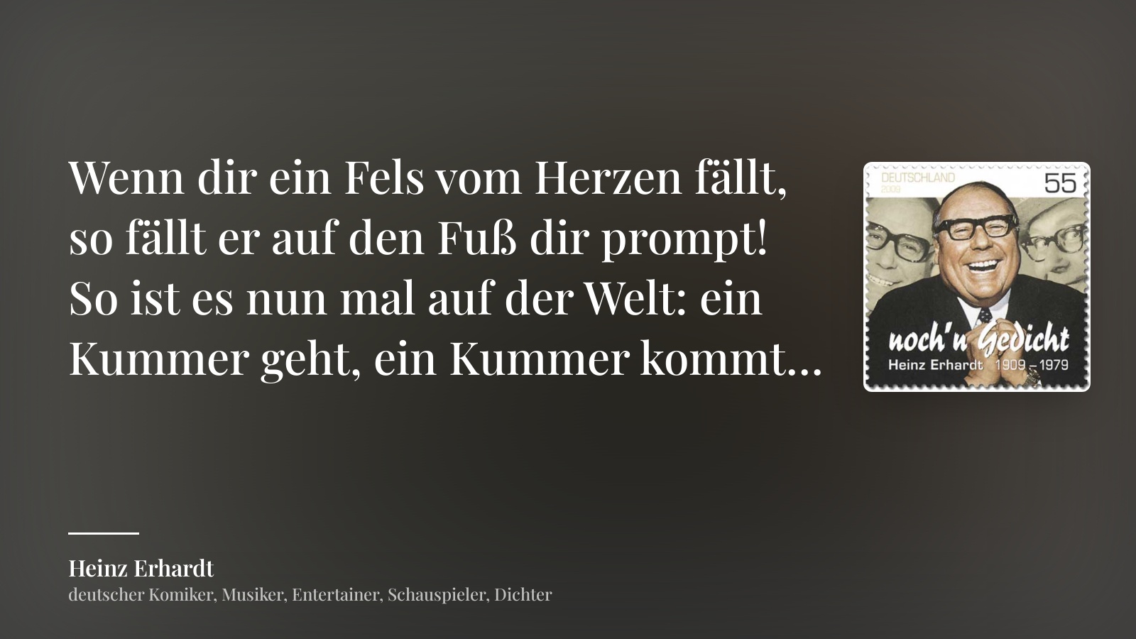 Heinz Erhardt zitat: „Wenn dir ein Fels vom Herzen fällt, so fällt er auf den Fuß dir prompt! So ist es nun mal auf der Welt: ein Kummer geht, ein Kummer kommt…“
