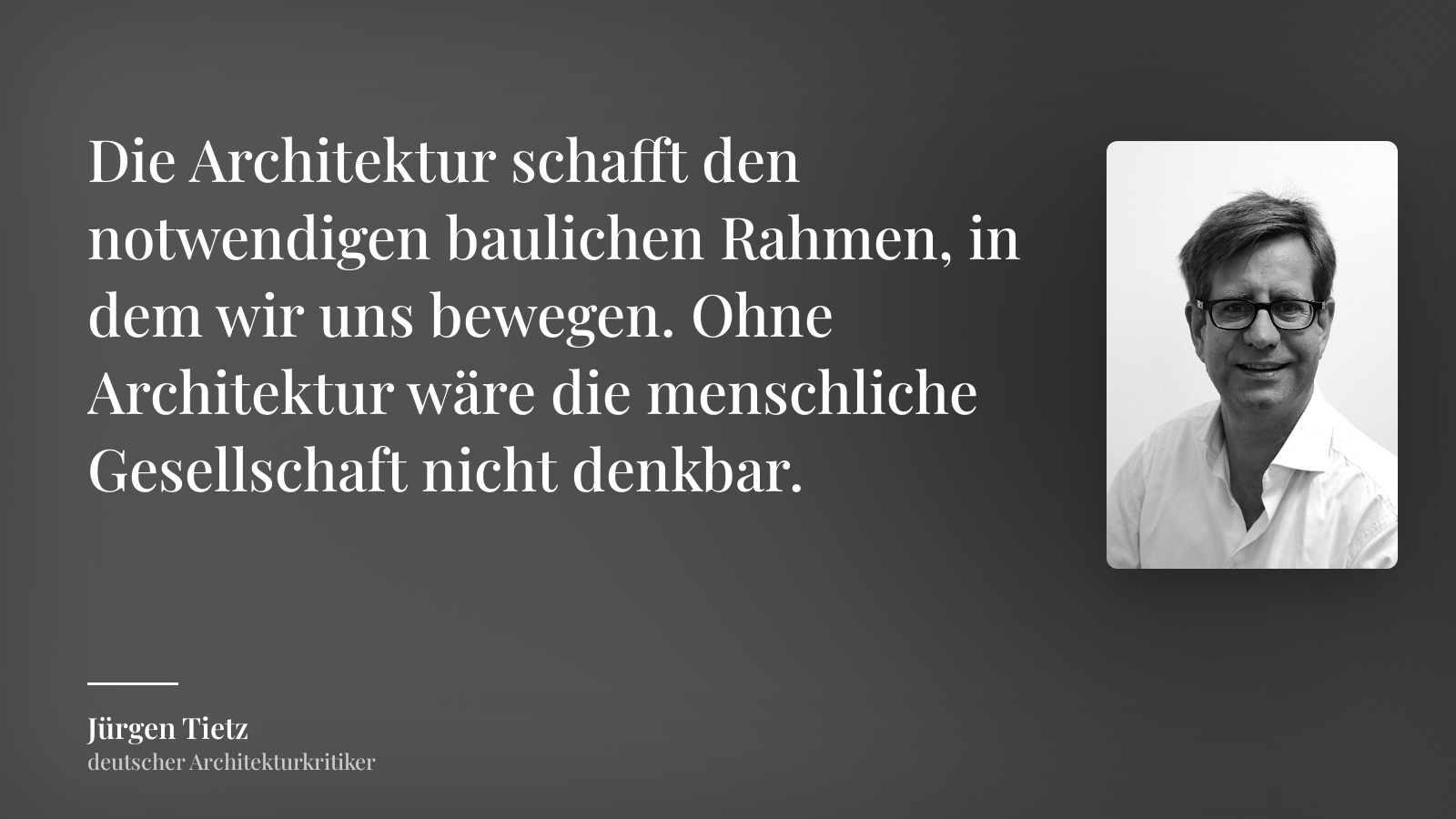 Jürgen Tietz zitat: „Die Architektur schafft den notwendigen baulichen Rahmen, in dem wir uns bewegen. Ohne Architektur wäre die menschliche Gesellschaft nicht denkbar.“