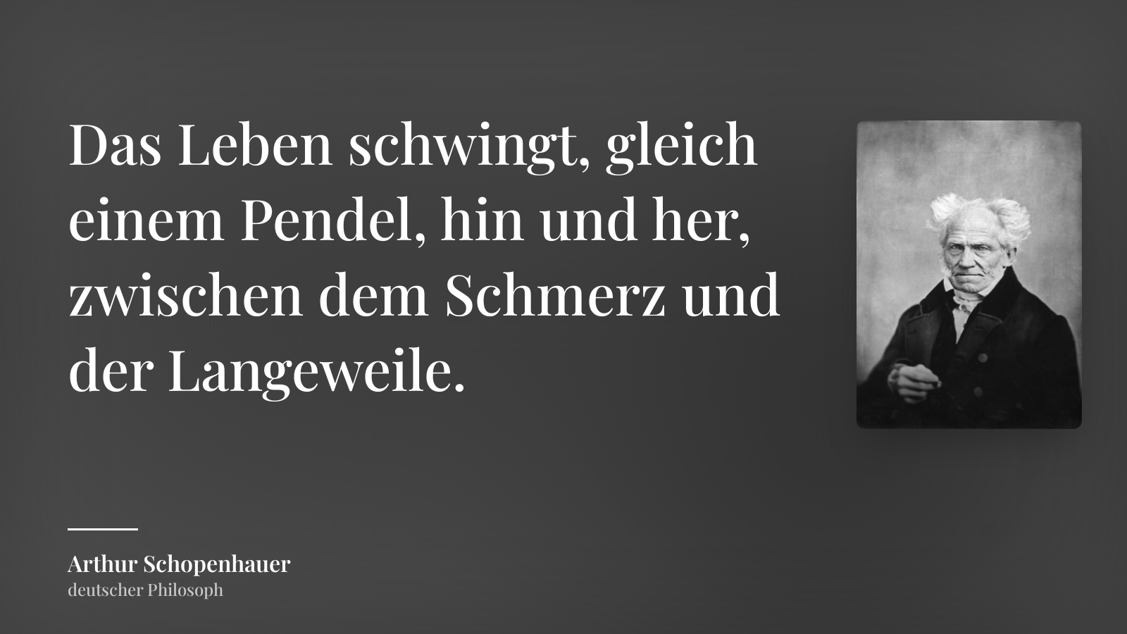 Arthur Schopenhauer zitat: „Das Leben schwingt, gleich einem Pendel, hin und her, zwischen dem Schmerz und der Langeweile.“