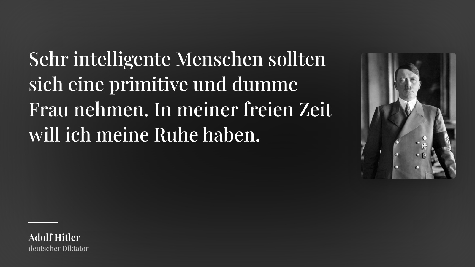 Adolf Hitler zitat: „Sehr intelligente Menschen sollten sich eine primitive und dumme Frau nehmen. In meiner freien Zeit will ich meine Ruhe haben.“