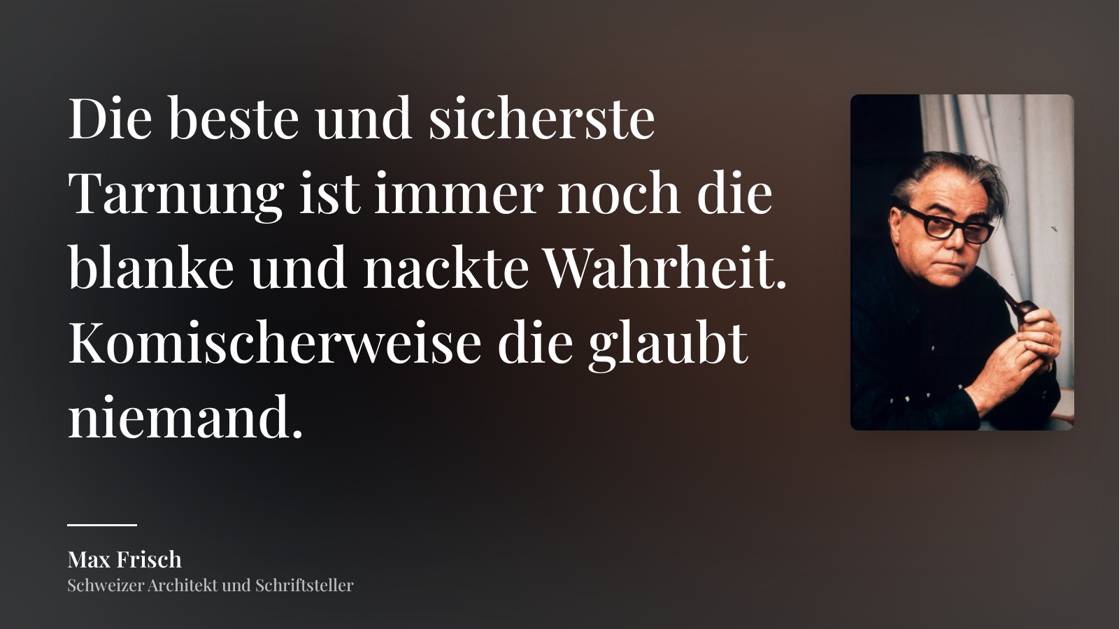 Max Frisch zitat: „Die beste und sicherste Tarnung ist immer noch die blanke und nackte Wahrheit. Komischerweise die glaubt niemand.“
