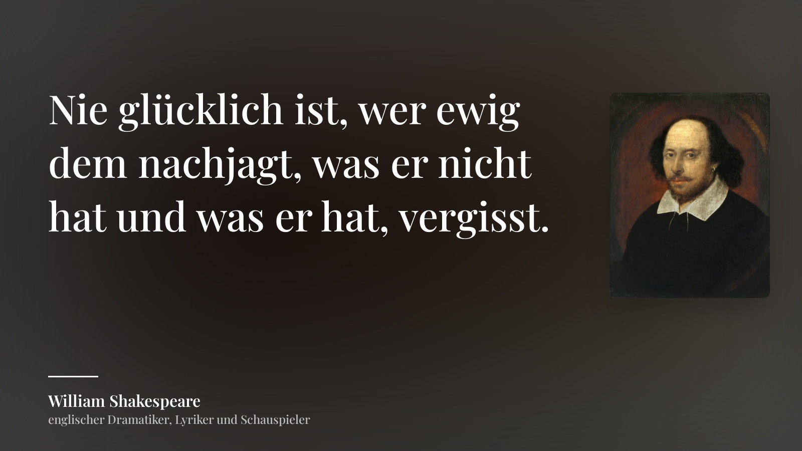 William Shakespeare zitat: „Nie glücklich ist, wer ewig dem nachjagt, was er nicht hat und was er hat, vergisst.“