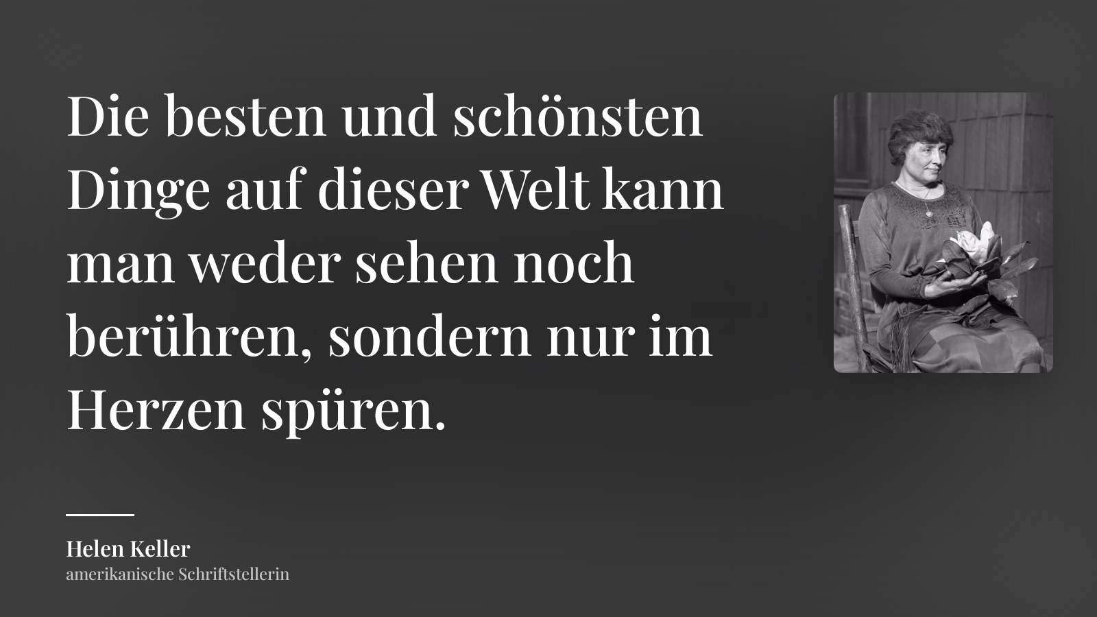 Helen Keller zitat: „Die besten und schönsten Dinge auf dieser Welt kann man weder sehen noch berühren, sondern nur im Herzen spüren.“